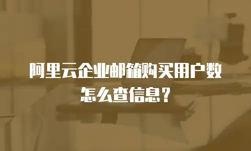 阿里云企业邮箱购买用户数怎么查信息？