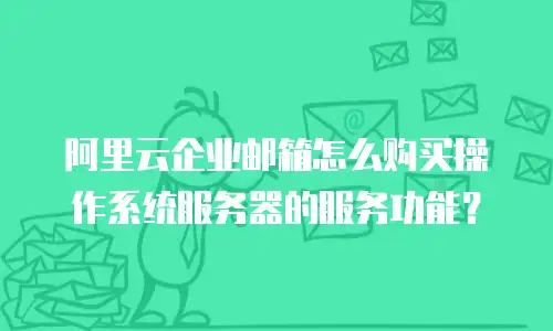 阿里云企业邮箱怎么购买操作系统服务器的服务功能？