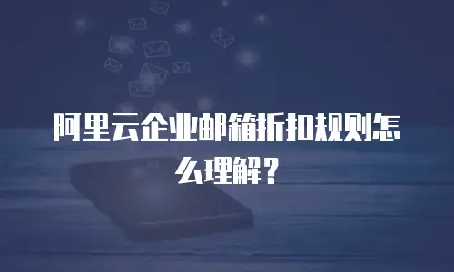 阿里云企业邮箱折扣规则怎么理解？
