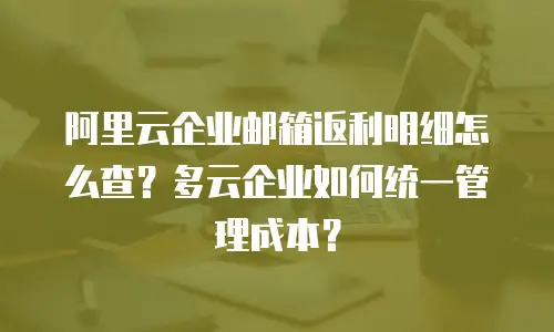 阿里云企业邮箱返利明细怎么查？多云企业如何统一管理成本？