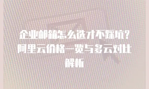 企业邮箱怎么选才不踩坑？阿里云价格一览与多云对比解析