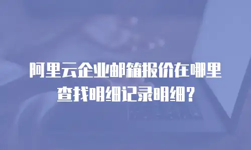 阿里云企业邮箱报价在哪里查找明细记录明细？