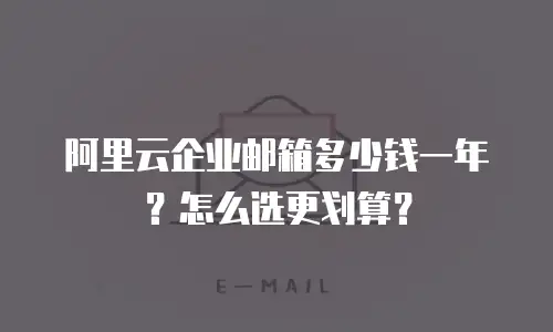 阿里云企业邮箱多少钱一年？怎么选更划算？