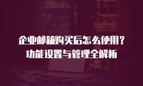 企业邮箱购买后怎么使用？功能设置与管理全解析