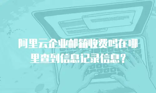 阿里云企业邮箱收费吗在哪里查到信息记录信息？