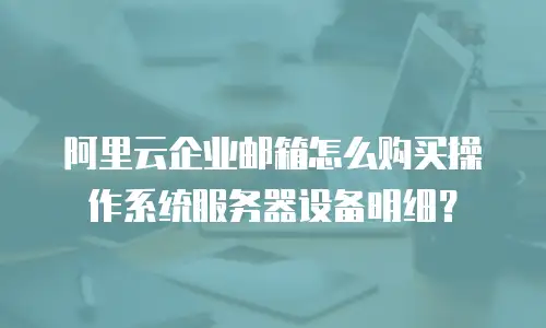 阿里云企业邮箱怎么购买操作系统服务器设备明细？