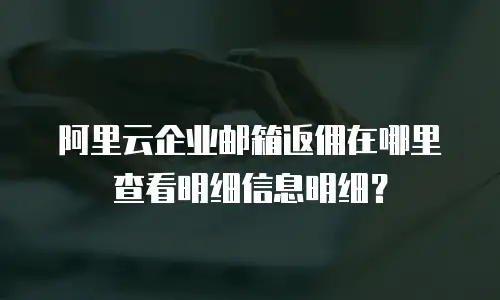 阿里云企业邮箱返佣在哪里查看明细信息明细？