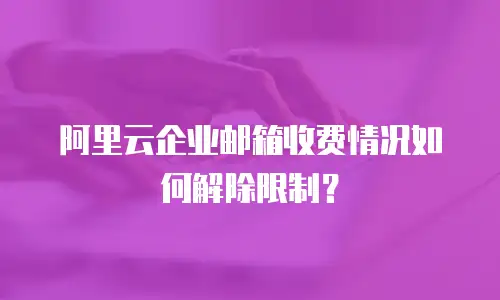 阿里云企业邮箱收费情况如何解除限制？