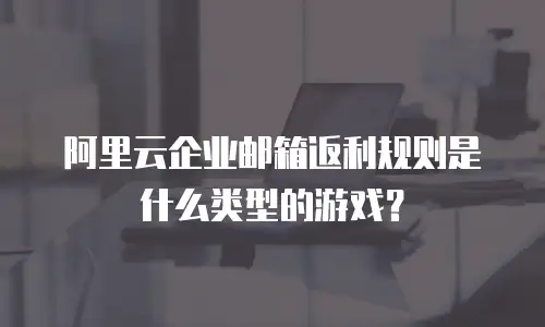 阿里云企业邮箱返利规则是什么类型的游戏？