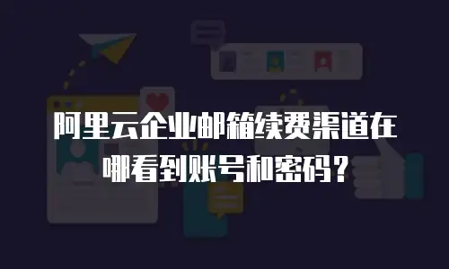 阿里云企业邮箱续费渠道在哪看到账号和密码？