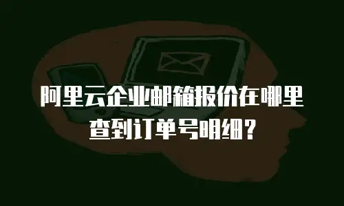 阿里云企业邮箱报价在哪里查到订单号明细？