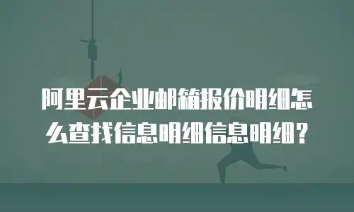 阿里云企业邮箱报价明细怎么查找信息明细信息明细？