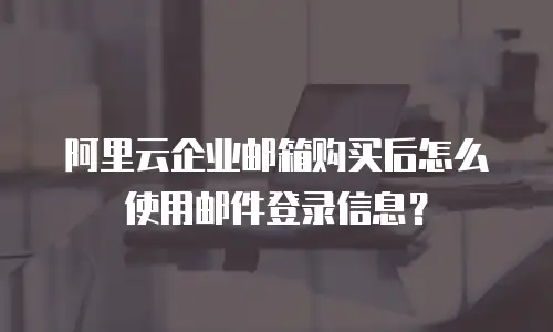 阿里云企业邮箱购买后怎么使用邮件登录信息？