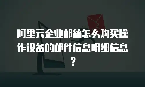 阿里云企业邮箱怎么购买操作设备的邮件信息明细信息？