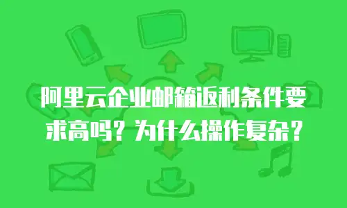 阿里云企业邮箱返利条件要求高吗?为什么操作复杂?