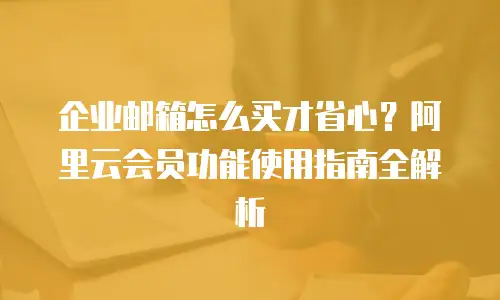 企业邮箱怎么买才省心？阿里云会员功能使用指南全解析