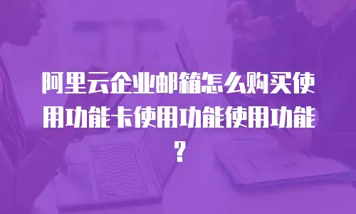 阿里云企业邮箱怎么购买使用功能卡使用功能使用功能？