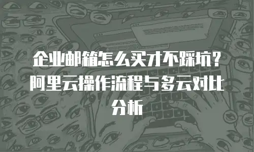 企业邮箱怎么买才不踩坑？阿里云操作流程与多云对比分析