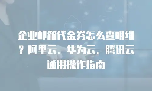 企业邮箱代金券怎么查明细？阿里云、华为云、腾讯云通用操作指南