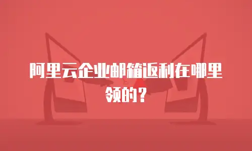 阿里云企业邮箱返利在哪里领的？