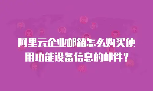 阿里云企业邮箱怎么购买使用功能设备信息的邮件？