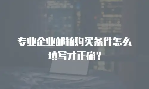 专业企业邮箱购买条件怎么填写才正确？