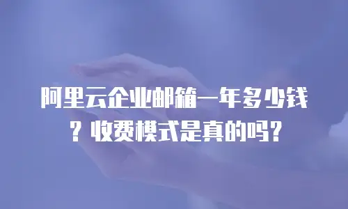 阿里云企业邮箱一年多少钱？收费模式是真的吗？