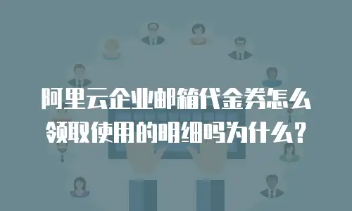 阿里云企业邮箱代金券怎么领取使用的明细吗为什么?