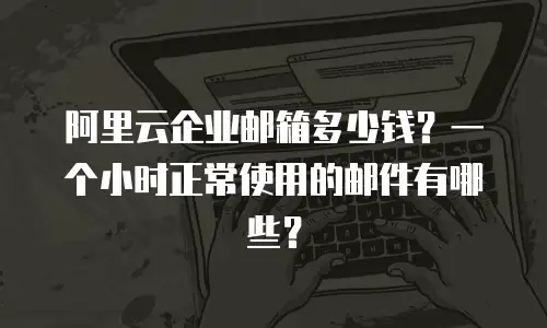 阿里云企业邮箱多少钱？一个小时正常使用的邮件有哪些？