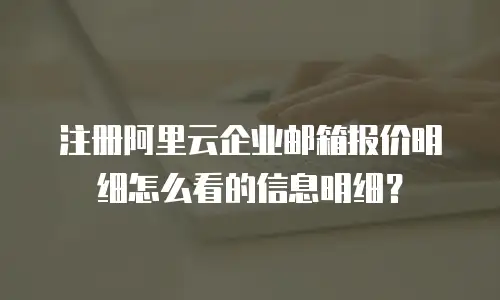 注册阿里云企业邮箱报价明细怎么看的信息明细？