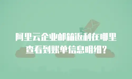 阿里云企业邮箱返利在哪里查看到账单信息明细？