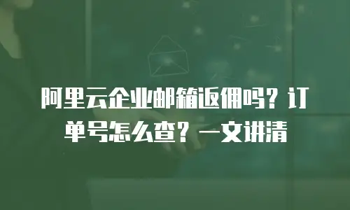 阿里云企业邮箱返佣吗？订单号怎么查？一文讲清