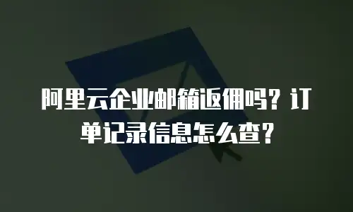 阿里云企业邮箱返佣吗？订单记录信息怎么查？