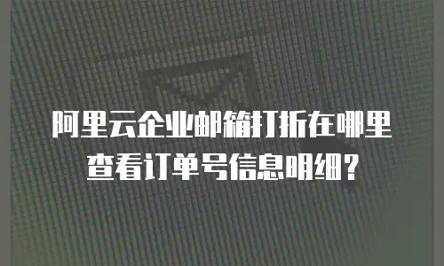 阿里云企业邮箱打折在哪里查看订单号信息明细？