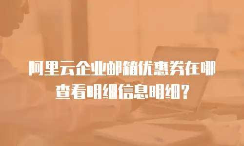 阿里云企业邮箱优惠券在哪查看明细信息明细？