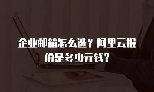 企业邮箱怎么选？阿里云报价是多少元钱？