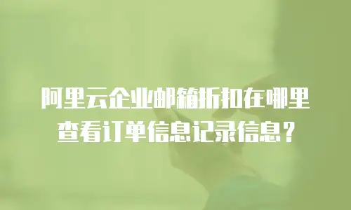 阿里云企业邮箱折扣在哪里查看订单信息记录信息？