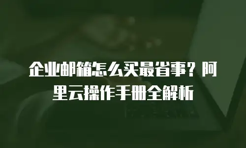 企业邮箱怎么买最省事？阿里云操作手册全解析