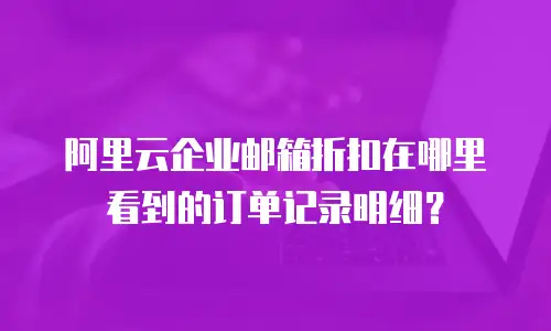 阿里云企业邮箱折扣在哪里看到的订单记录明细？