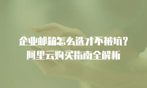 企业邮箱怎么选才不被坑？阿里云购买指南全解析