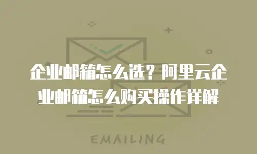 企业邮箱怎么选？阿里云企业邮箱怎么购买操作详解