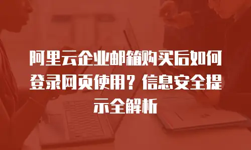 阿里云企业邮箱购买后如何登录网页使用？信息安全提示全解析