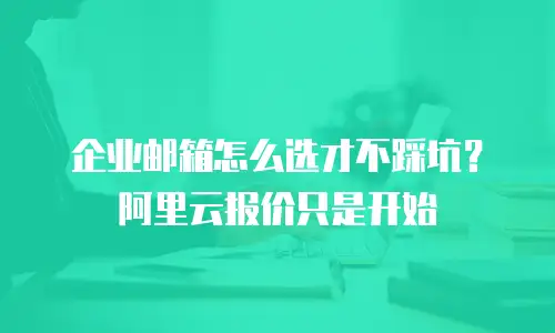 企业邮箱怎么选才不踩坑？阿里云报价只是开始