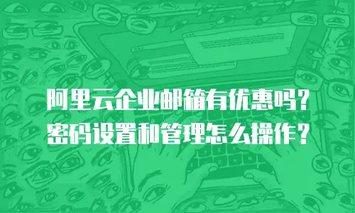 阿里云企业邮箱有优惠吗？密码设置和管理怎么操作？