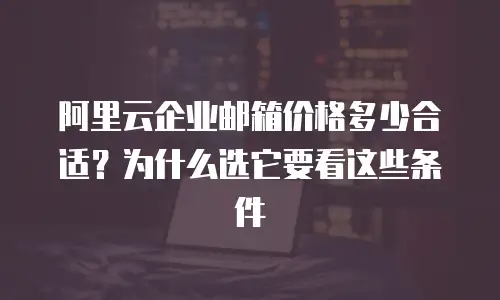阿里云企业邮箱价格多少合适？为什么选它要看这些条件
