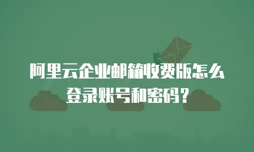 阿里云企业邮箱收费版怎么登录账号和密码？