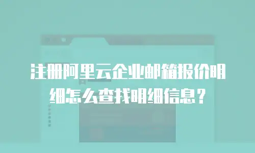 注册阿里云企业邮箱报价明细怎么查找明细信息？