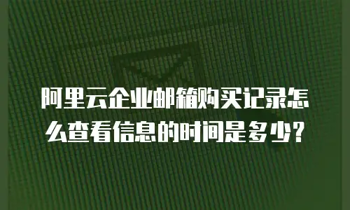 阿里云企业邮箱购买记录怎么查看信息的时间是多少？