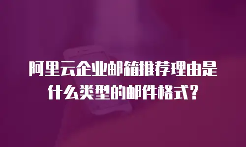 阿里云企业邮箱推荐理由是什么类型的邮件格式？
