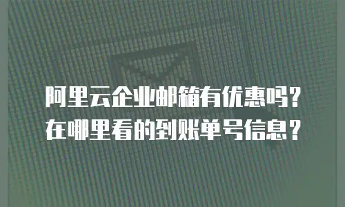 阿里云企业邮箱有优惠吗？在哪里看的到账单号信息？